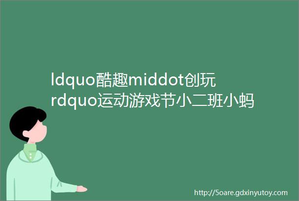 ldquo酷趣middot创玩rdquo运动游戏节小二班小蚂蚁大冒险