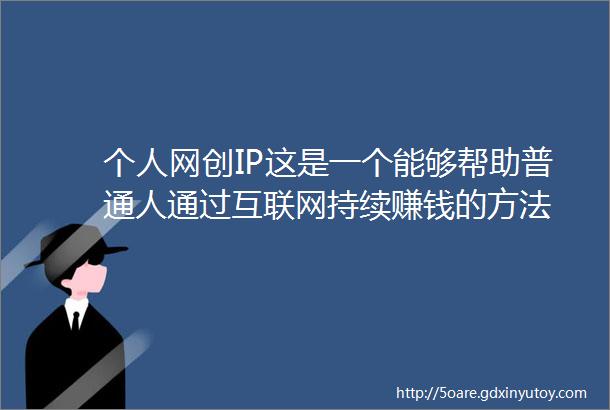 个人网创IP这是一个能够帮助普通人通过互联网持续赚钱的方法