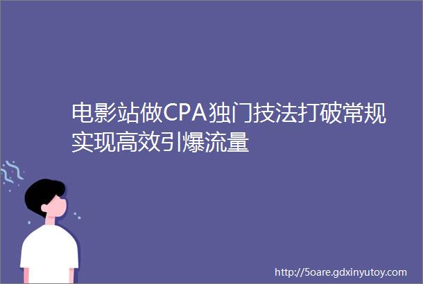 电影站做CPA独门技法打破常规实现高效引爆流量