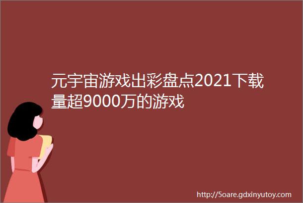 元宇宙游戏出彩盘点2021下载量超9000万的游戏